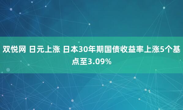 双悦网 日元上涨 日本30年期国债收益率上涨5个基点至3.09%