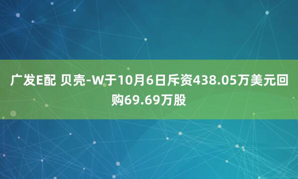 广发E配 贝壳-W于10月6日斥资438.05万美元回购69.69万股