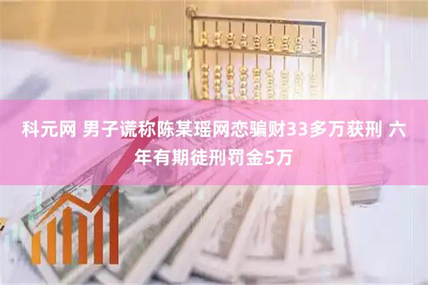 科元网 男子谎称陈某瑶网恋骗财33多万获刑 六年有期徒刑罚金5万
