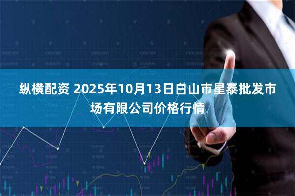 纵横配资 2025年10月13日白山市星泰批发市场有限公司价格行情