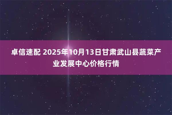 卓信速配 2025年10月13日甘肃武山县蔬菜产业发展中心价格行情