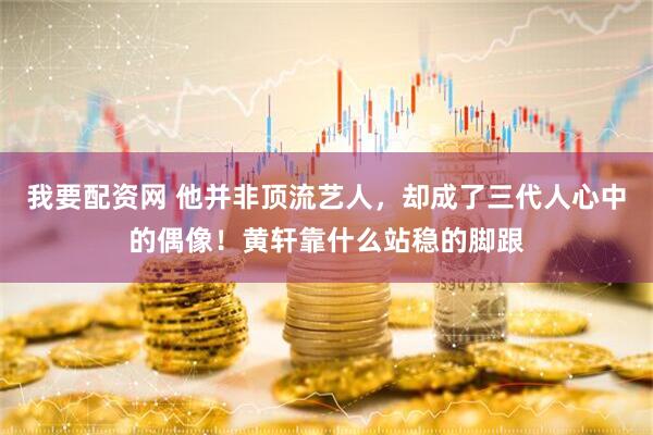 我要配资网 他并非顶流艺人，却成了三代人心中的偶像！黄轩靠什么站稳的脚跟