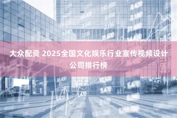 大众配资 2025全国文化娱乐行业宣传视频设计公司排行榜