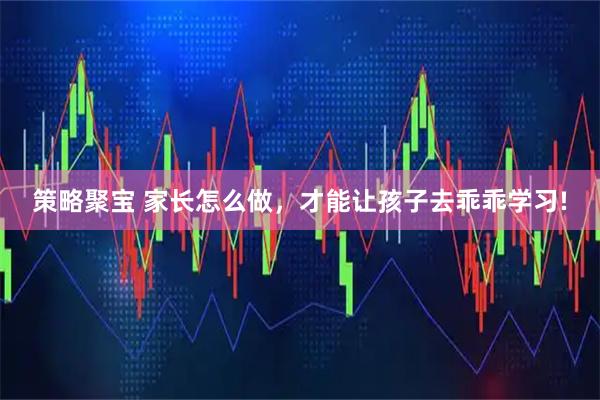 策略聚宝 家长怎么做，才能让孩子去乖乖学习!