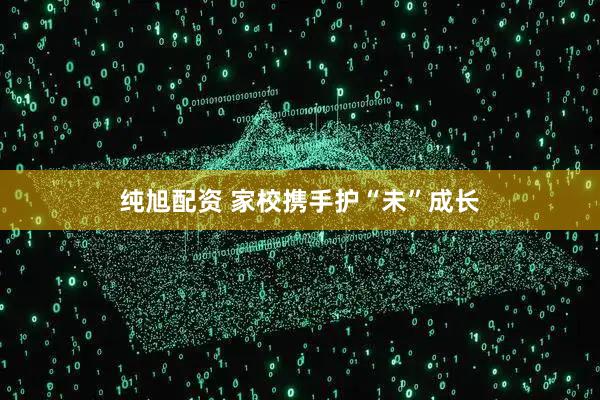 纯旭配资 家校携手护“未”成长