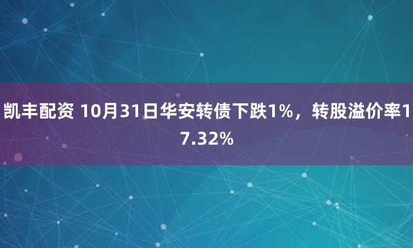 凯丰配资 10月31日华安转债下跌1%，转股溢价率17.32%