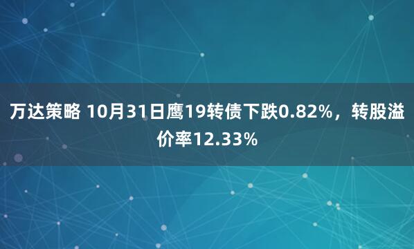 万达策略 10月31日鹰19转债下跌0.82%，转股溢价率12.33%