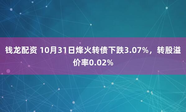钱龙配资 10月31日烽火转债下跌3.07%，转股溢价率0.02%