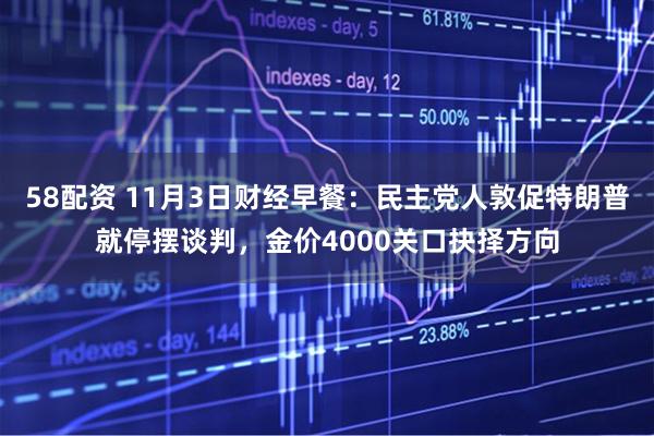 58配资 11月3日财经早餐：民主党人敦促特朗普就停摆谈判，金价4000关口抉择方向