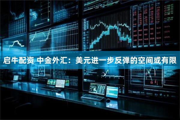启牛配资 中金外汇：美元进一步反弹的空间或有限