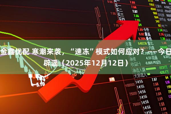 金鑫优配 寒潮来袭，“速冻”模式如何应对？——今日辟谣（2025年12月12日）