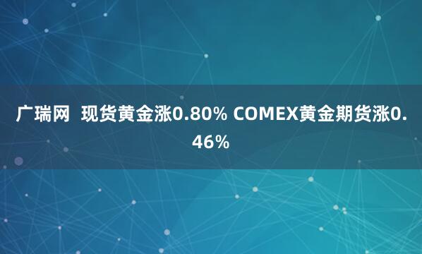 广瑞网  现货黄金涨0.80% COMEX黄金期货涨0.46%