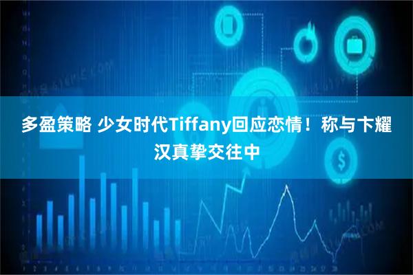 多盈策略 少女时代Tiffany回应恋情！称与卞耀汉真挚交往中