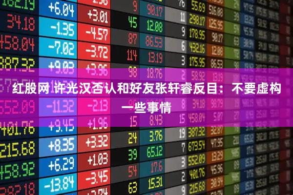 红股网 许光汉否认和好友张轩睿反目：不要虚构一些事情