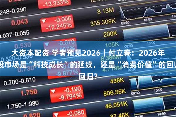 大资本配资 学者预见2026|付立春:2026年A股市场是“科技成长”的延续,还是“消费价值”的回归?