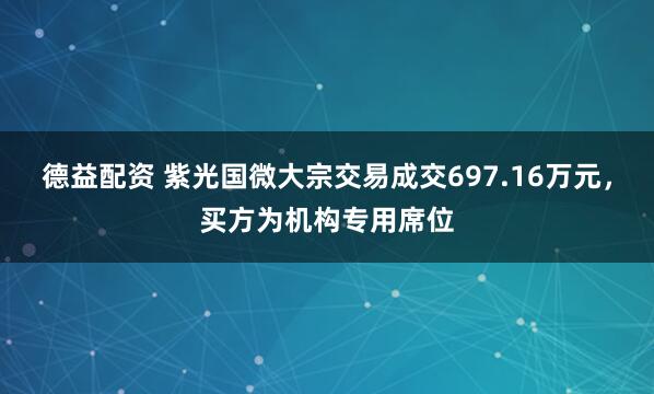 德益配资 紫光国微大宗交易成交697.16万元，买方为机构专用席位