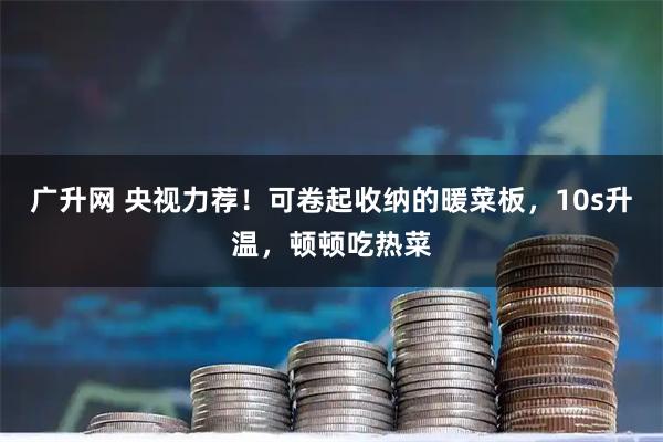 广升网 央视力荐！可卷起收纳的暖菜板，10s升温，顿顿吃热菜