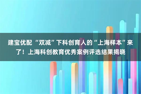 建宝优配 “双减”下科创育人的“上海样本”来了！上海科创教育优秀案例评选结果揭晓