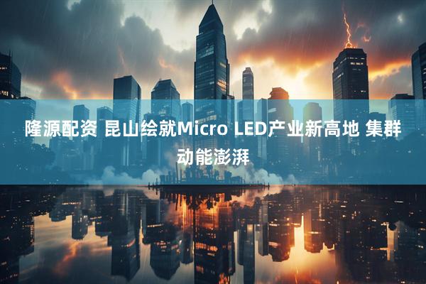 隆源配资 昆山绘就Micro LED产业新高地 集群动能澎湃