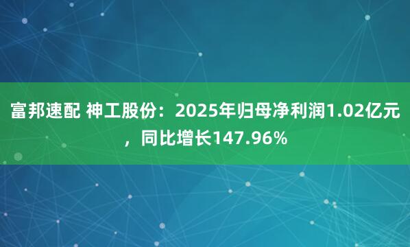 富邦速配 神工股份：2025年归母净利润1.02亿元，同比增长147.96%
