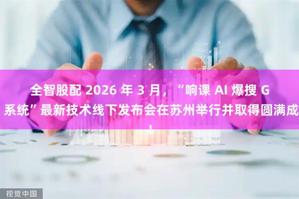 全智股配 2026 年 3 月，“响课 AI 爆搜 GEO 系统”最新技术线下发布会在苏州举行并取得圆满成功！