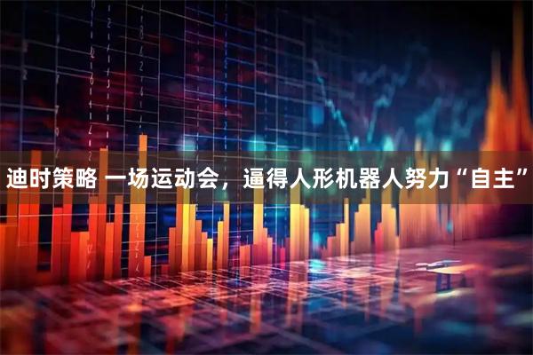 迪时策略 一场运动会，逼得人形机器人努力“自主”