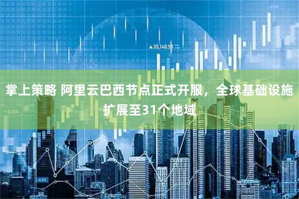 掌上策略 阿里云巴西节点正式开服，全球基础设施扩展至31个地域