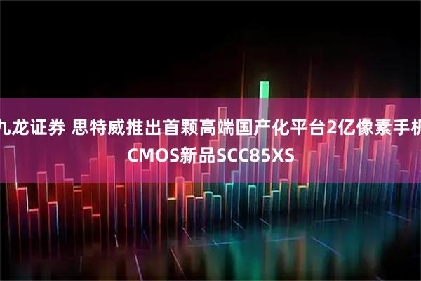 九龙证券 思特威推出首颗高端国产化平台2亿像素手机CMOS新品SCC85XS