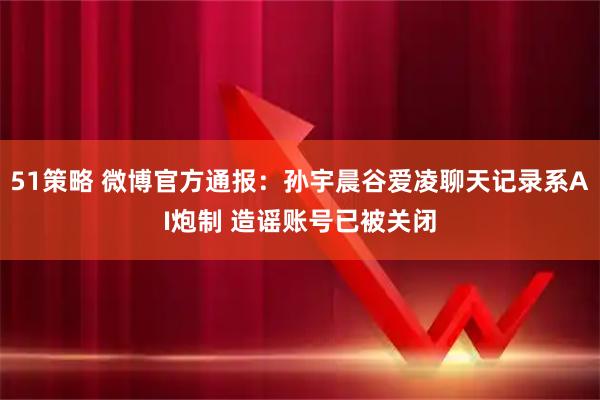 51策略 微博官方通报：孙宇晨谷爱凌聊天记录系AI炮制 造谣账号已被关闭