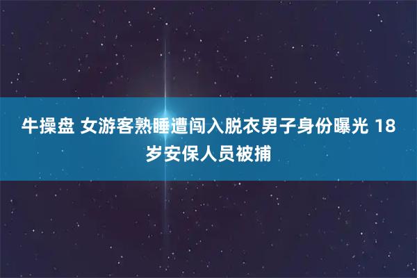 牛操盘 女游客熟睡遭闯入脱衣男子身份曝光 18岁安保人员被捕