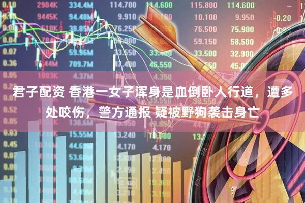 君子配资 香港一女子浑身是血倒卧人行道，遭多处咬伤，警方通报 疑被野狗袭击身亡