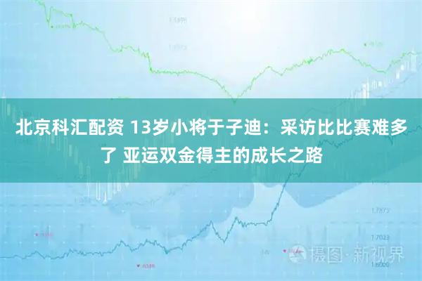 北京科汇配资 13岁小将于子迪：采访比比赛难多了 亚运双金得主的成长之路