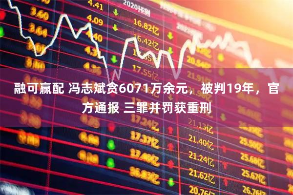 融可赢配 冯志斌贪6071万余元，被判19年，官方通报 三罪并罚获重刑